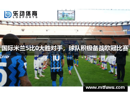 国际米兰5比0大胜对手，球队积极备战欧冠比赛