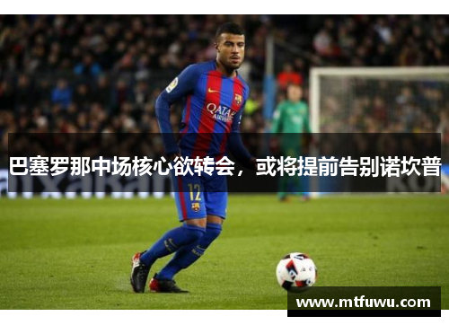 巴塞罗那中场核心欲转会，或将提前告别诺坎普
