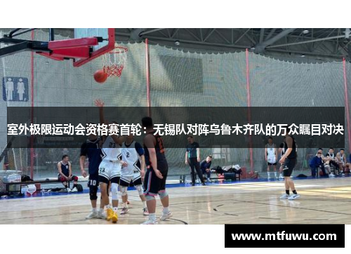 室外极限运动会资格赛首轮：无锡队对阵乌鲁木齐队的万众瞩目对决