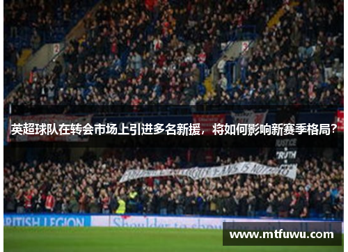 英超球队在转会市场上引进多名新援，将如何影响新赛季格局？