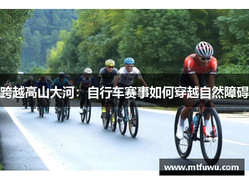跨越高山大河：自行车赛事如何穿越自然障碍