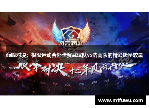 巅峰对决：极限运动会外卡赛武汉队vs济南队的精彩纷呈较量