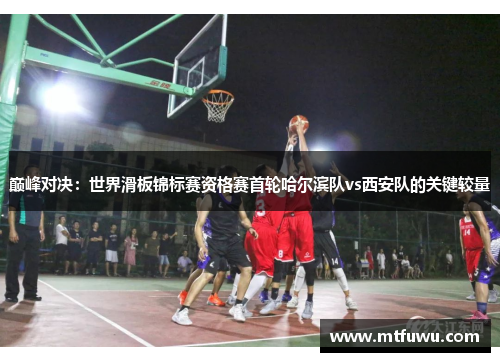 巅峰对决：世界滑板锦标赛资格赛首轮哈尔滨队vs西安队的关键较量