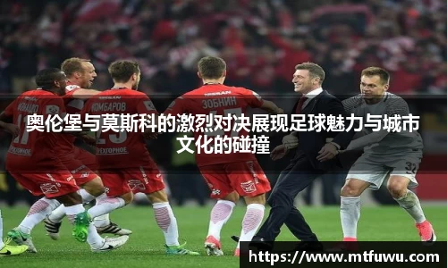 奥伦堡与莫斯科的激烈对决展现足球魅力与城市文化的碰撞