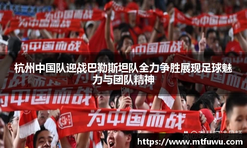 杭州中国队迎战巴勒斯坦队全力争胜展现足球魅力与团队精神